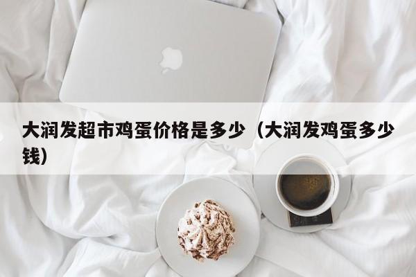 大润发超市鸡蛋价格是多少（大润发鸡蛋多少钱）