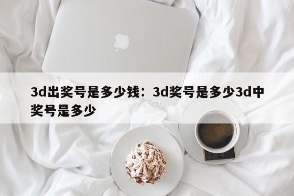 3d出奖号是多少钱：3d奖号是多少3d中奖号是多少