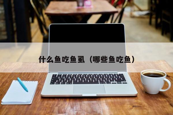 什么鱼吃鱼虱（哪些鱼吃鱼）