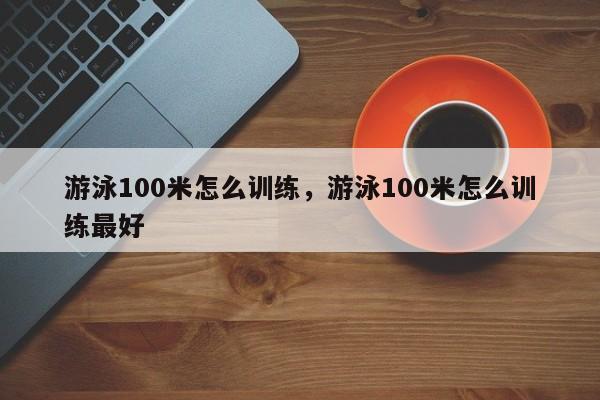 游泳100米怎么训练，游泳100米怎么训练最好