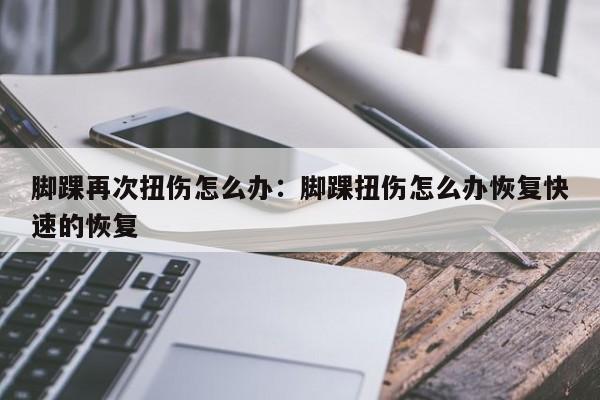 脚踝再次扭伤怎么办：脚踝扭伤怎么办恢复快速的恢复