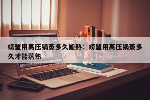 螃蟹用高压锅蒸多久能熟：螃蟹用高压锅蒸多久才能蒸熟