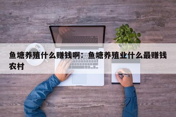 鱼塘养殖什么赚钱啊：鱼塘养殖业什么最赚钱农村