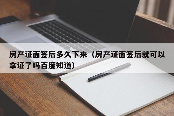 房产证面签后多久下来(房产证面签后就可以拿证了吗百度知道)