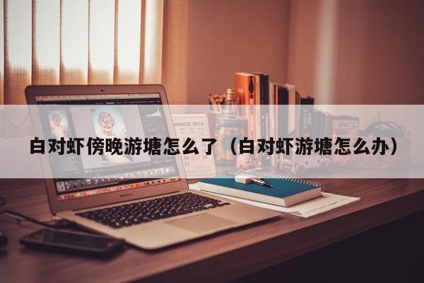 白对虾傍晚游塘怎么了（白对虾游塘怎么办）