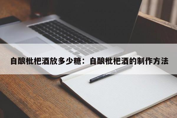 自酿枇杷酒放多少糖：自酿枇杷酒的制作方法