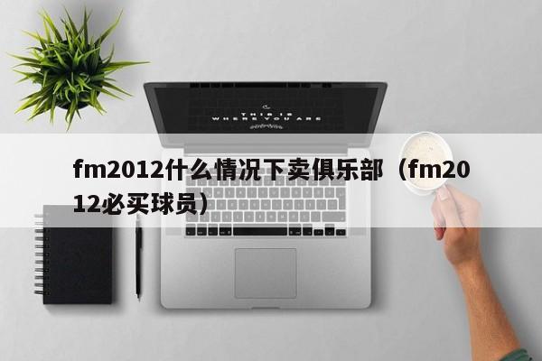 fm2012什么情况下卖俱乐部（fm2012必买球员）