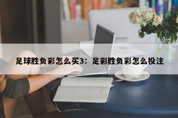 足球胜负彩怎么买3：足彩胜负彩怎么投注