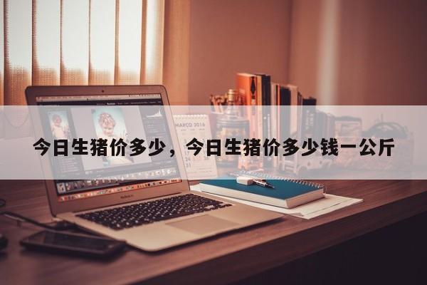 今日生猪价多少，今日生猪价多少钱一公斤