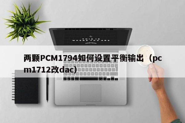 两颗PCM1794如何设置平衡输出(pcm1712改dac)
