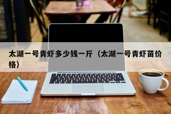 太湖一号青虾多少钱一斤（太湖一号青虾苗价格）
