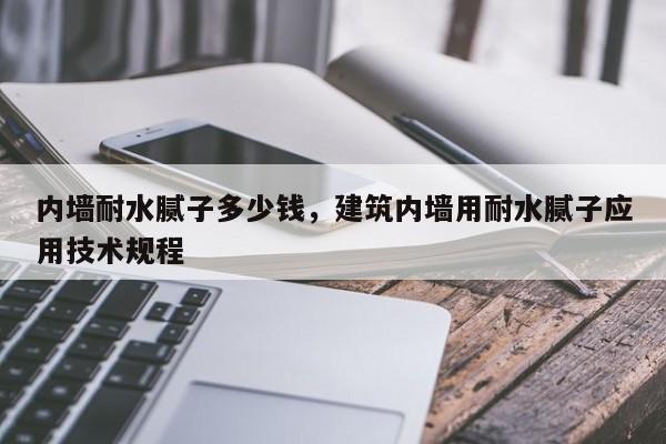 内墙耐水腻子多少钱,建筑内墙用耐水腻子应用技术规程