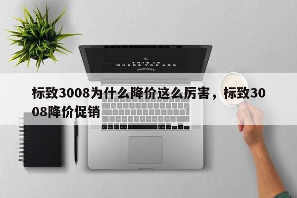 标致3008为什么降价这么厉害,标致3008降价促销