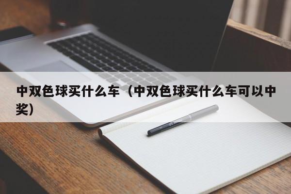 中双色球买什么车（中双色球买什么车可以中奖）