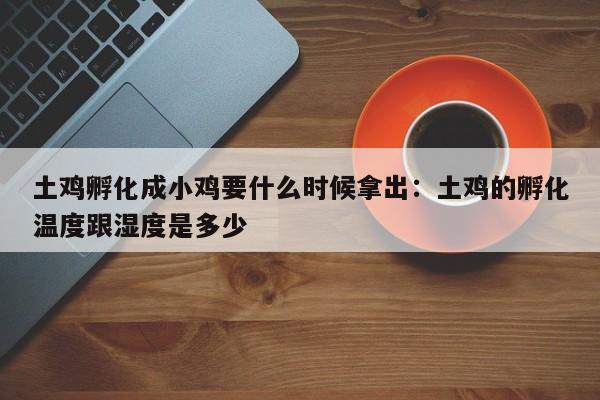 土鸡孵化成小鸡要什么时候拿出：土鸡的孵化温度跟湿度是多少