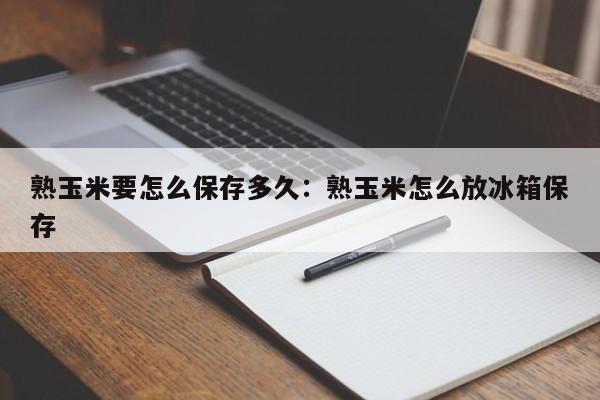 熟玉米要怎么保存多久:熟玉米怎么放冰箱保存