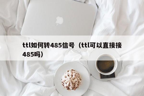ttl如何转485信号（ttl可以直接接485吗）