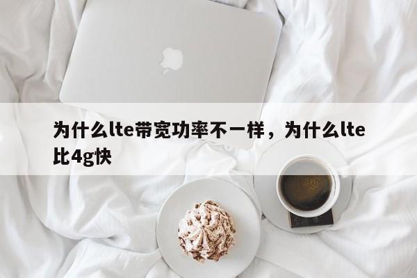 为什么lte带宽功率不一样，为什么lte比4g快
