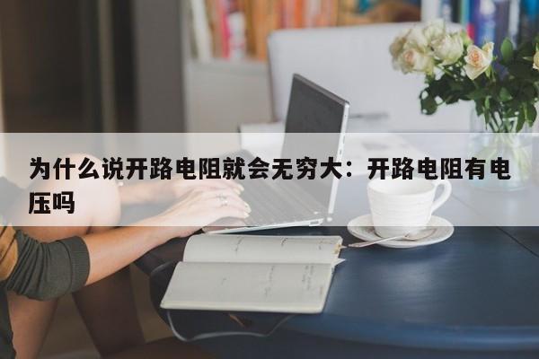 为什么说开路电阻就会无穷大：开路电阻有电压吗