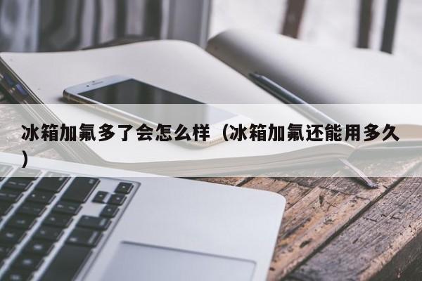 冰箱加氟多了会怎么样（冰箱加氟还能用多久）