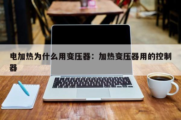 电加热为什么用变压器：加热变压器用的控制器