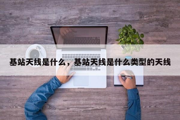 基站天线是什么，基站天线是什么类型的天线