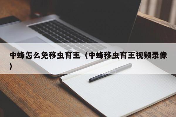中蜂怎么免移虫育王（中蜂移虫育王视频录像）