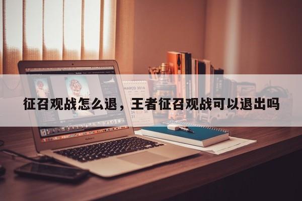 征召观战怎么退，王者征召观战可以退出吗