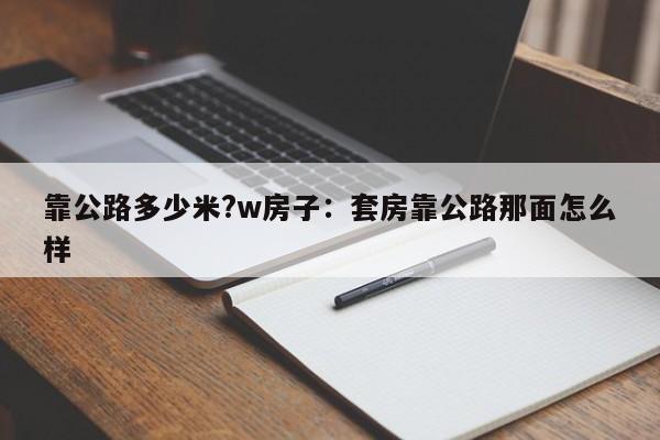 靠公路多少米?w房子：套房靠公路那面怎么样