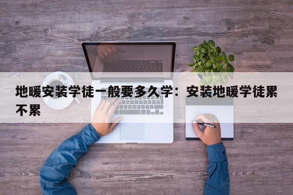 地暖安装学徒一般要多久学：安装地暖学徒累不累