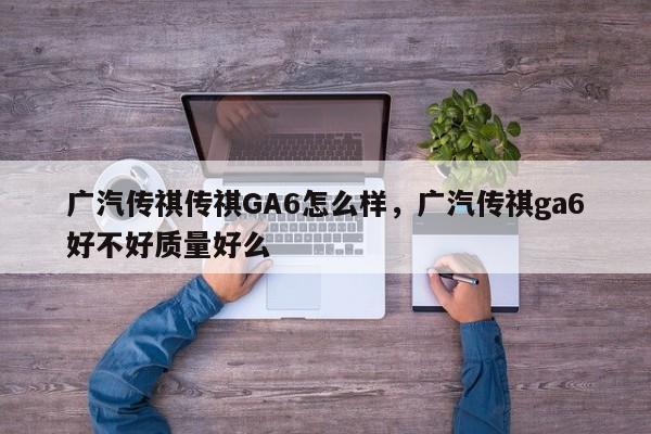 广汽传祺传祺GA6怎么样，广汽传祺ga6好不好质量好么