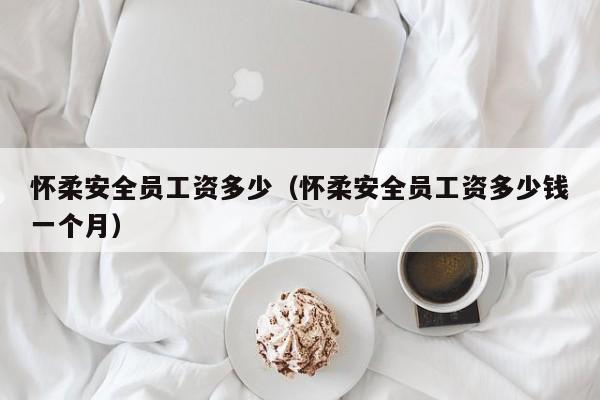 怀柔安全员工资多少（怀柔安全员工资多少钱一个月）