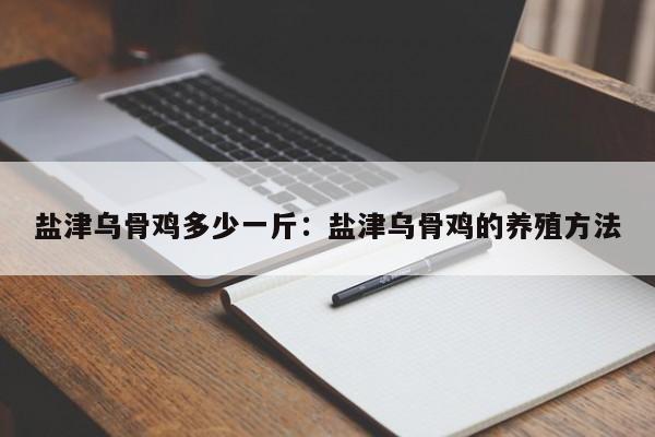 盐津乌骨鸡多少一斤：盐津乌骨鸡的养殖方法