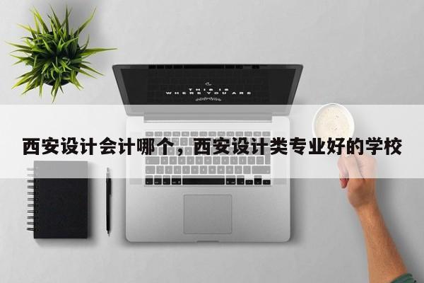 西安设计会计哪个，西安设计类专业好的学校