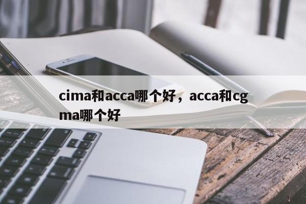 cima和acca哪个好，acca和cgma哪个好