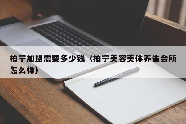 柏宁加盟需要多少钱（柏宁美容美体养生会所怎么样）