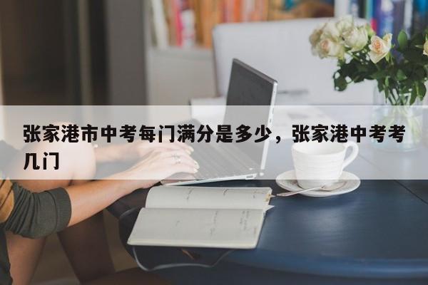 张家港市中考每门满分是多少，张家港中考考几门