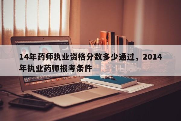 14年药师执业资格分数多少通过，2014年执业药师报考条件
