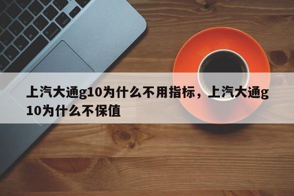 上汽大通g10为什么不用指标，上汽大通g10为什么不保值