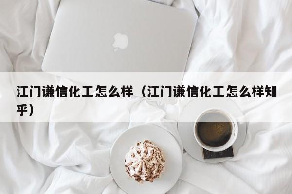 江门谦信化工怎么样（江门谦信化工怎么样知乎）