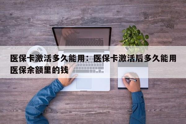 医保卡激活多久能用：医保卡激活后多久能用医保余额里的钱