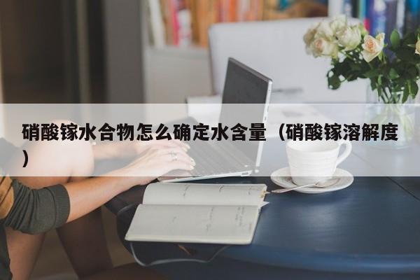 硝酸镓水合物怎么确定水含量（硝酸镓溶解度）