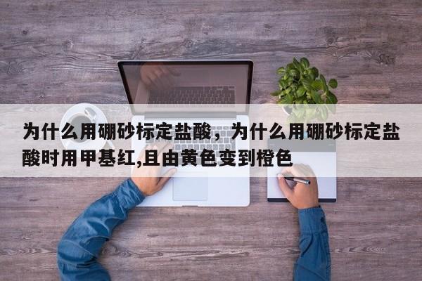 为什么用硼砂标定盐酸，为什么用硼砂标定盐酸时用甲基红,且由黄色变到橙色