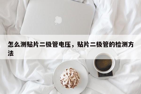 怎么测贴片二极管电压，贴片二极管的检测方法