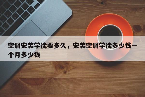 空调安装学徒要多久，安装空调学徒多少钱一个月多少钱
