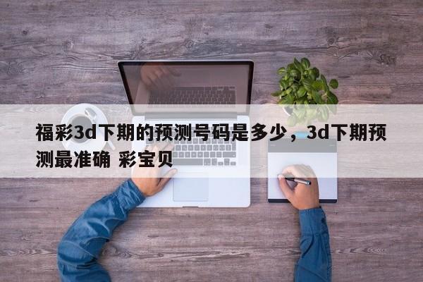 福彩3d下期的预测号码是多少，3d下期预测最准确 彩宝贝
