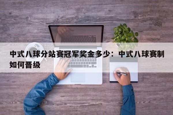 中式八球分站赛冠军奖金多少：中式八球赛制如何晋级