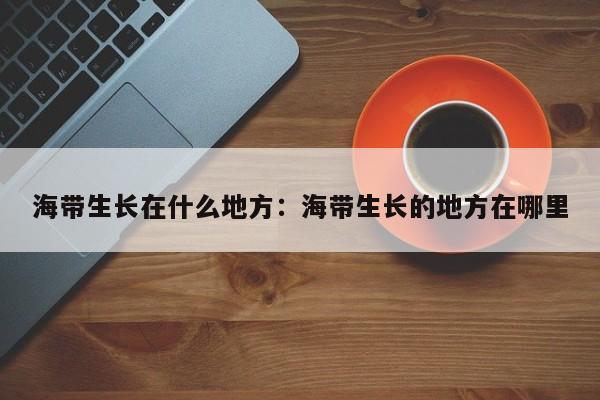 海带生长在什么地方：海带生长的地方在哪里