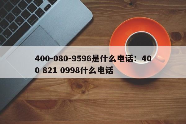 400-080-9596是什么电话：400 821 0998什么电话