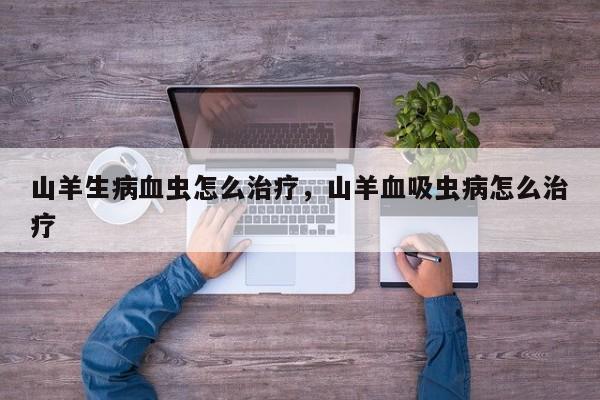 山羊生病血虫怎么治疗，山羊血吸虫病怎么治疗